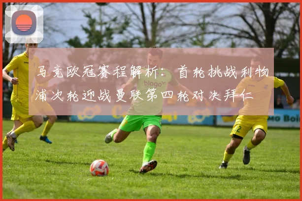 马竞欧冠赛程解析：首轮挑战利物浦次轮迎战曼联第四轮对决拜仁
